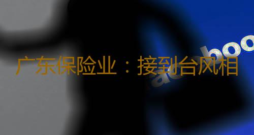 广东保险业：接到台风相关报案2088件，已赔付4300万元